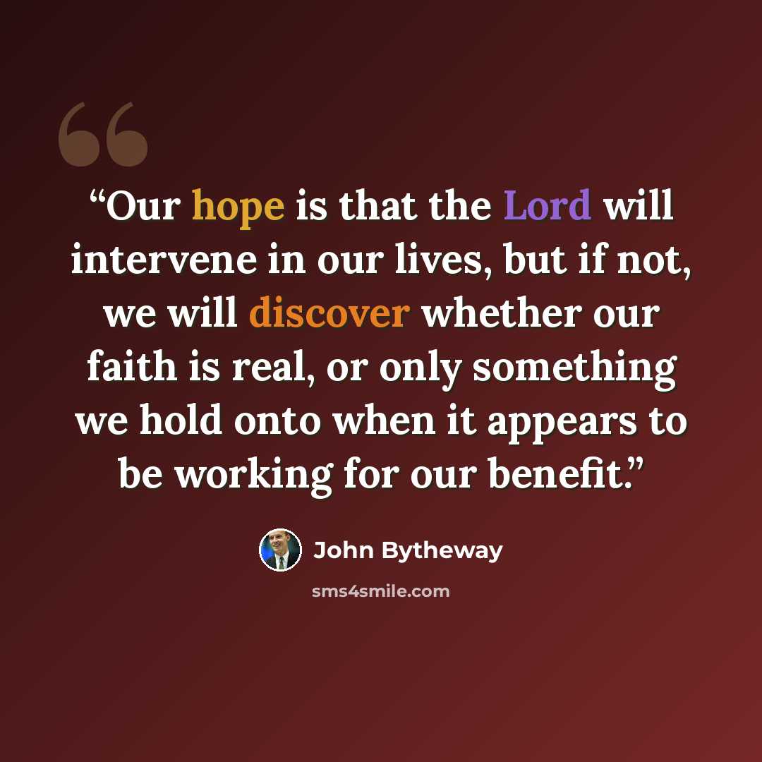 “Our hope is that the Lord will intervene in our lives, but if not, we will discover whether our faith is real, or only something we hold onto when it appears to be working for our benefit.” quote by John Bytheway