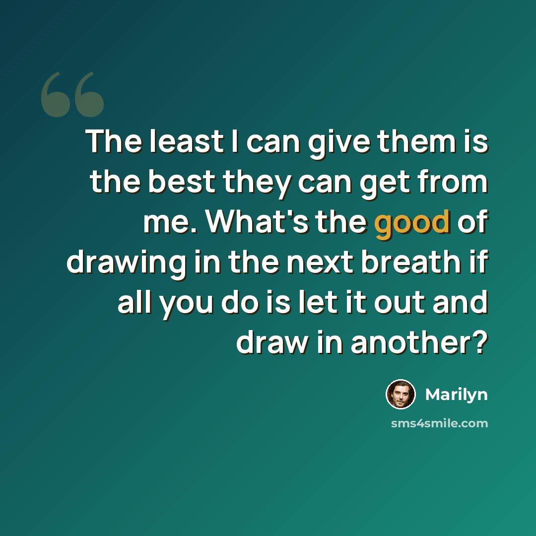 “The least I can give them is the best they can get from me. What's the good of drawing in the next breath if all you do is let it out and draw in another?” quote by Marilyn