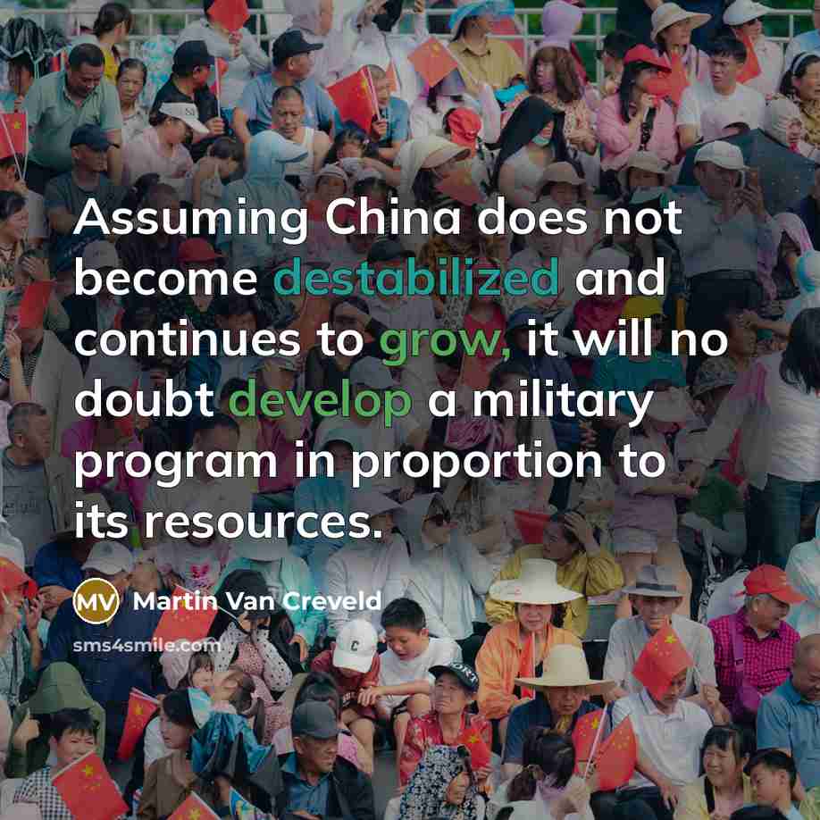 “Assuming China does not become destabilized and continues to grow, it will no doubt develop a military program in proportion to its resources.” quote by Martin Van Creveld