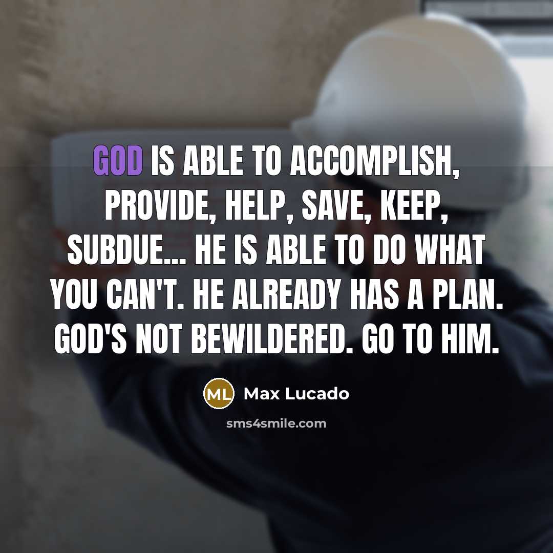 “God is able to accomplish, provide, help, save, keep, subdue... He is able to do what you can't. He already has a plan. God's not bewildered. Go to Him.” quote by Max Lucado