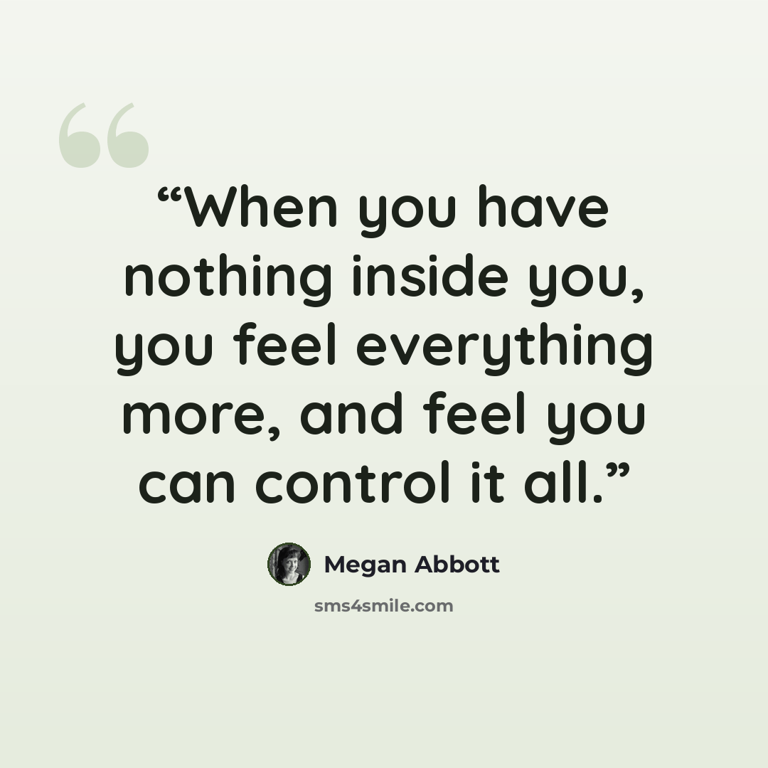 “When you have nothing inside you, you feel everything more, and feel you can control it all.” quote by Megan Abbott