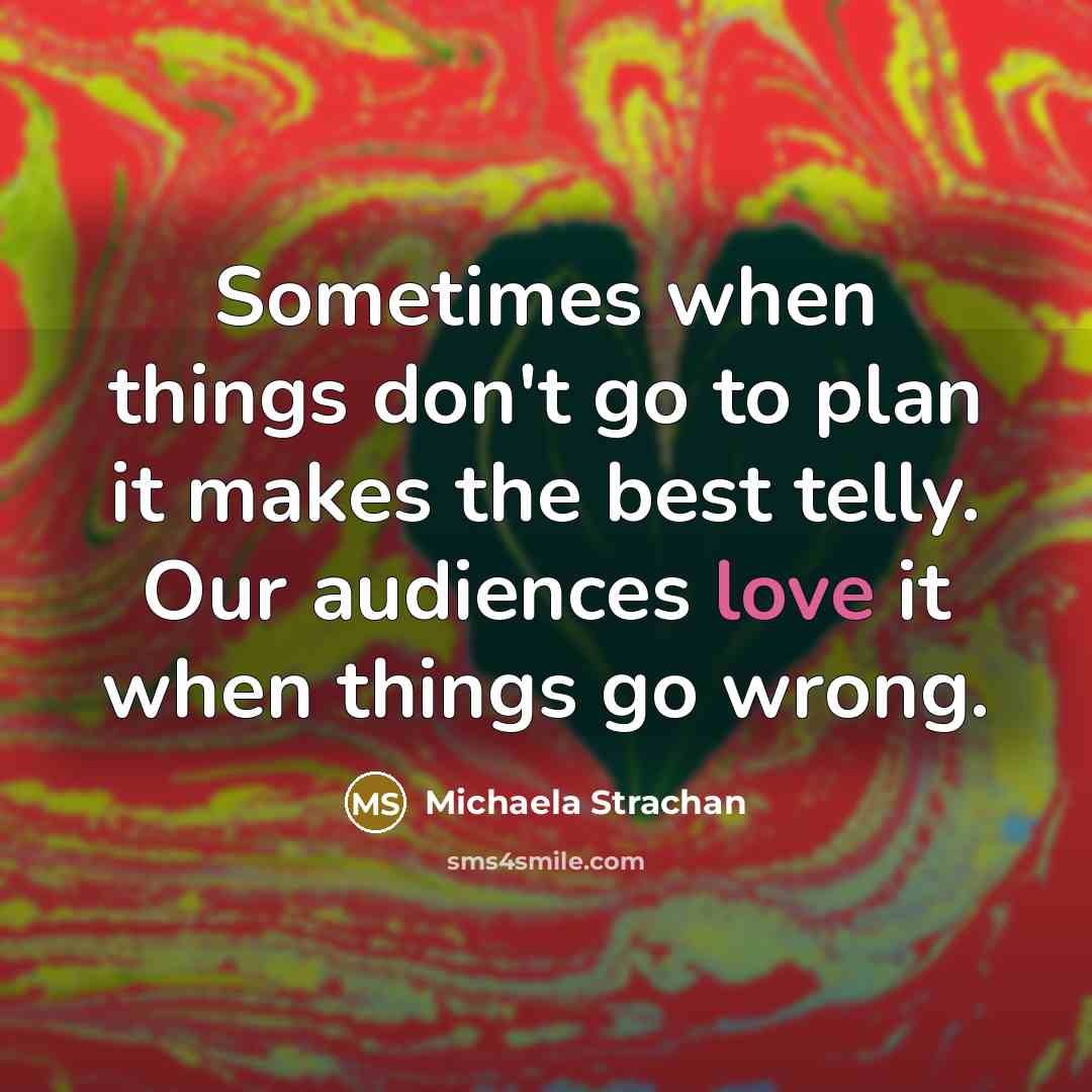 “Sometimes when things don't go to plan it makes the best telly. Our audiences love it when things go wrong.” quote by Michaela Strachan