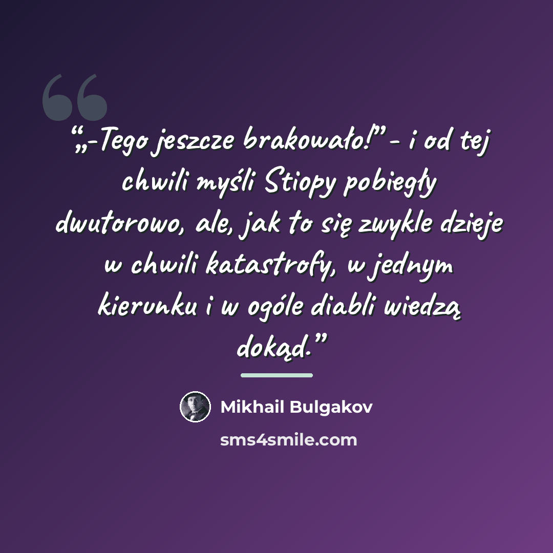 “„-Tego jeszcze brakowało!” - i od tej chwili myśli Stiopy pobiegły dwutorowo, ale, jak to się zwykle dzieje w chwili katastrofy, w jednym kierunku i w ogóle diabli wiedzą dokąd.” quote by Mikhail Bulgakov