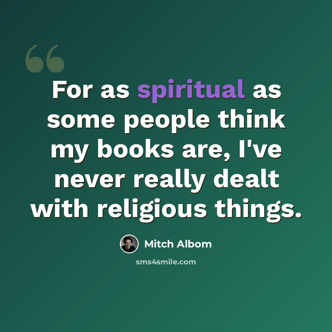 “For as spiritual as some people think my books are, I've never really dealt with religious things.” quote by Mitch Albom