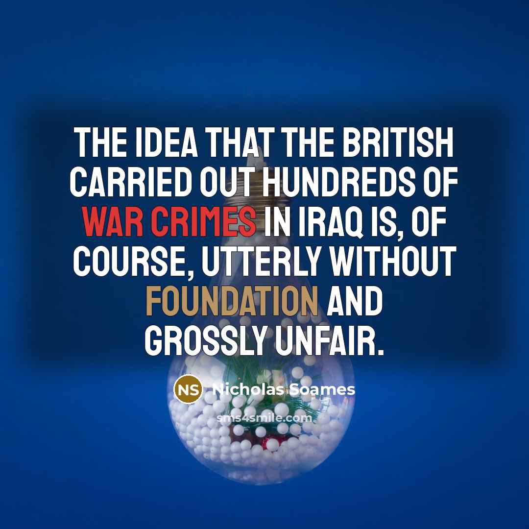 “The idea that the British carried out hundreds of war crimes in Iraq is, of course, utterly without foundation and grossly unfair.” quote by Nicholas Soames