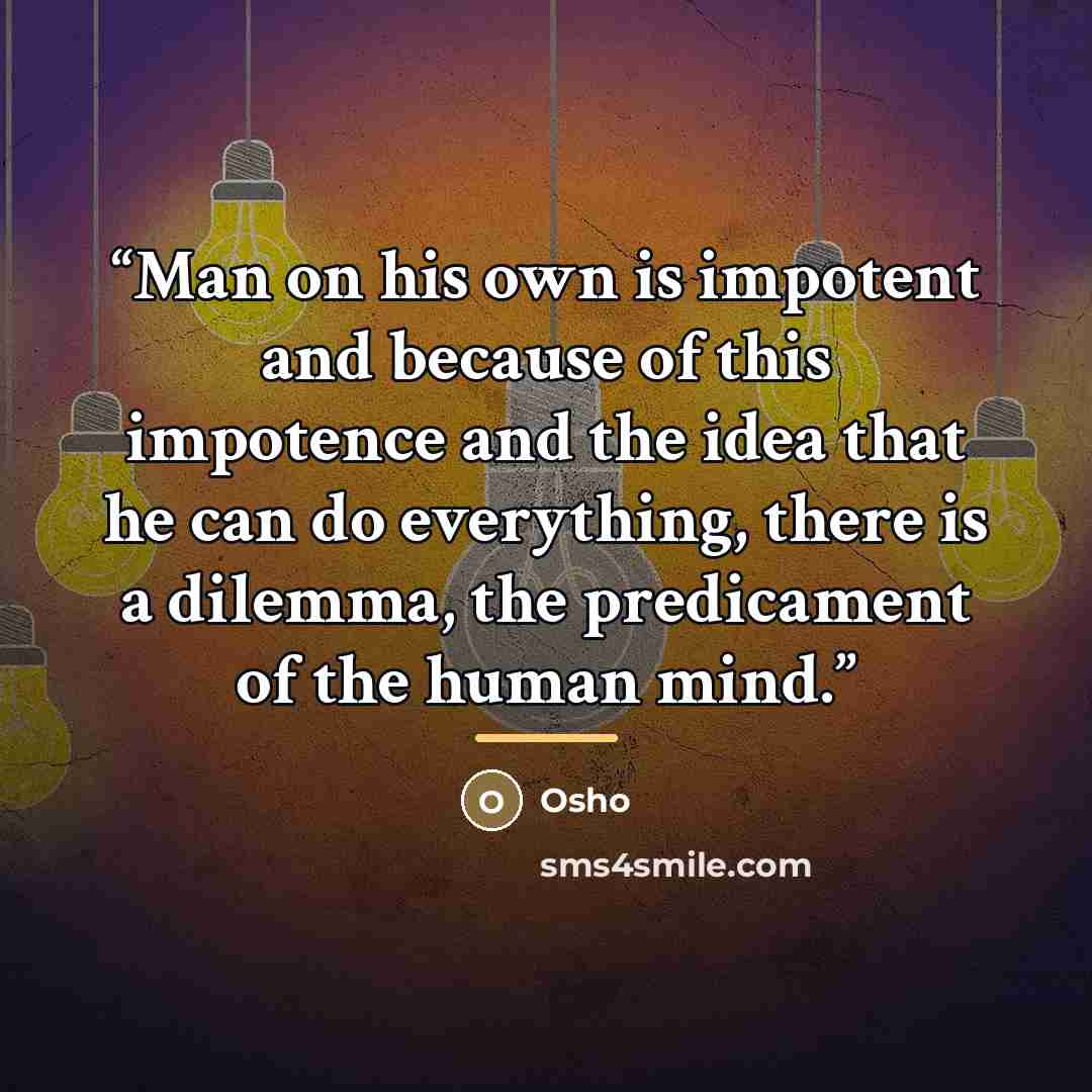 “Man on his own is impotent and because of this impotence and the idea that he can do everything, there is a dilemma, the predicament of the human mind.” quote by Osho