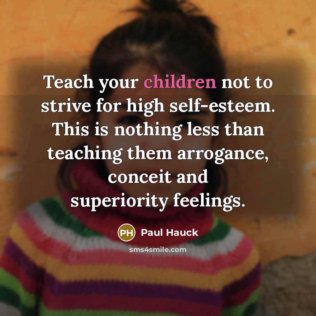 “Teach your children not to strive for high self-esteem. This is nothing less than teaching them arrogance, conceit and superiority feelings.” quote by Paul Hauck