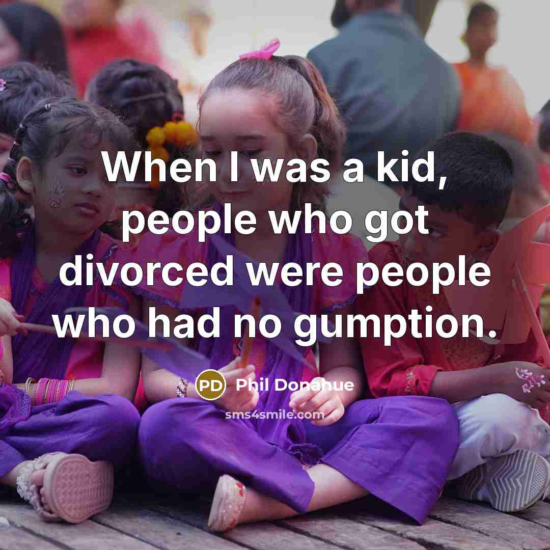 “When I was a kid, people who got divorced were people who had no gumption.” quote by Phil Donahue