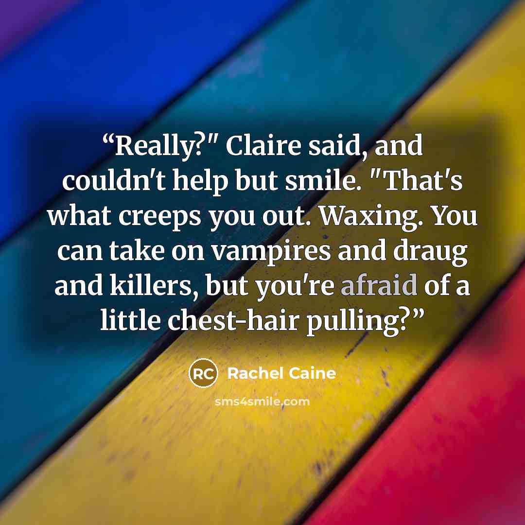 “Really?" Claire said, and couldn't help but smile. "That's what creeps you out. Waxing. You can take on vampires and draug and killers, but you're afraid of a little chest-hair pulling?” quote by Rachel Caine