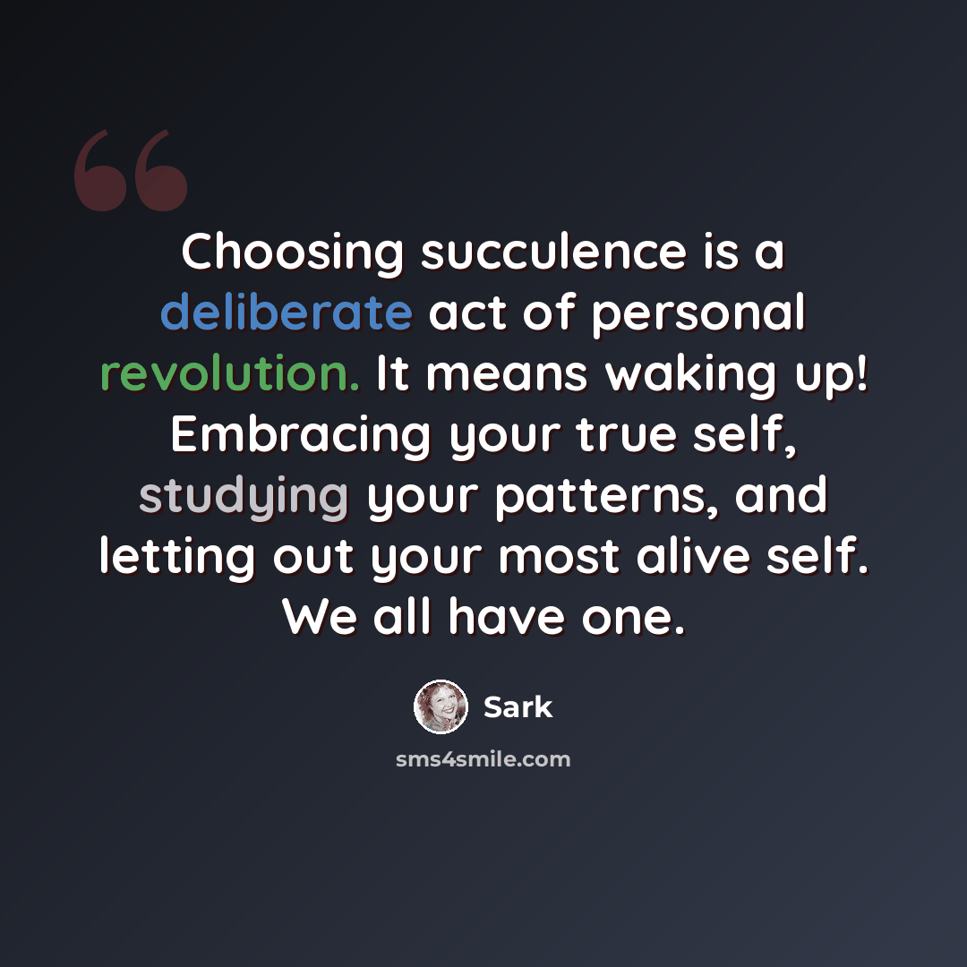 “Choosing succulence is a deliberate act of personal revolution. It means waking up! Embracing your true self, studying your patterns, and letting out your most alive self. We all have one.” quote by Sark