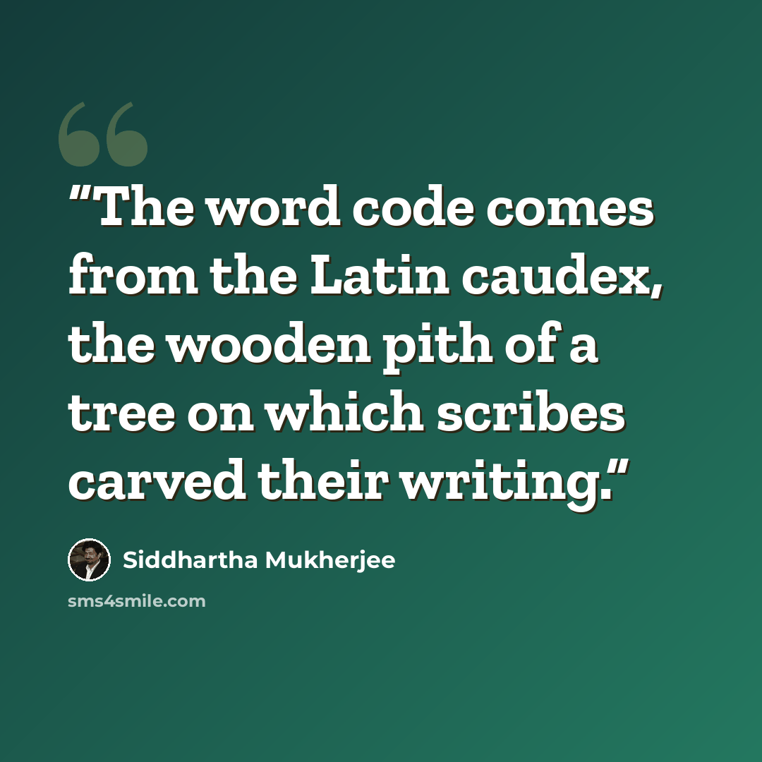 “The word code comes from the Latin caudex, the wooden pith of a tree on which scribes carved their writing.” quote by Siddhartha Mukherjee