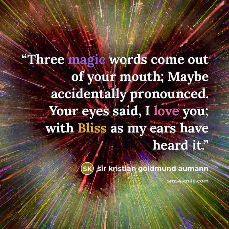 “Three magic words come out of your mouth; Maybe accidentally pronounced. Your eyes said, I love you; with Bliss as my ears have heard it.” quote by sir kristian goldmund aumann