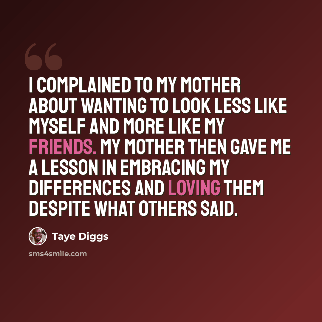 “I complained to my mother about wanting to look less like myself and more like my friends. My mother then gave me a lesson in embracing my differences and loving them despite what others said.” quote by Taye Diggs