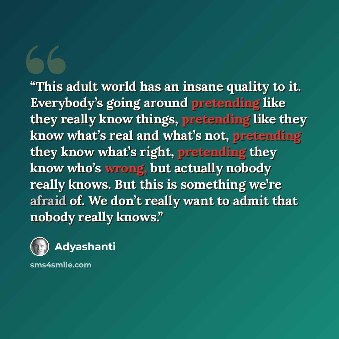 “This adult world has an insane quality to it. Everybody’s going around pretending like they really know things, pretending like they know what’s real and what’s not, pretending they know what’s right, pretending they know who’s wrong, but actually nobody really knows. But this is something we’re…” quote by Adyashanti