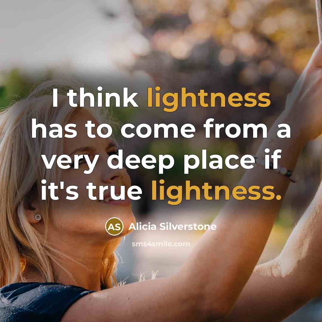 “I think lightness has to come from a very deep place if it's true lightness.” quote by Alicia Silverstone