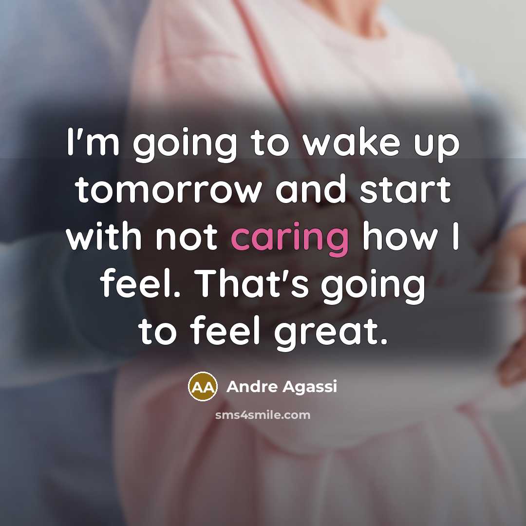 “I'm going to wake up tomorrow and start with not caring how I feel. That's going to feel great.” quote by Andre Agassi