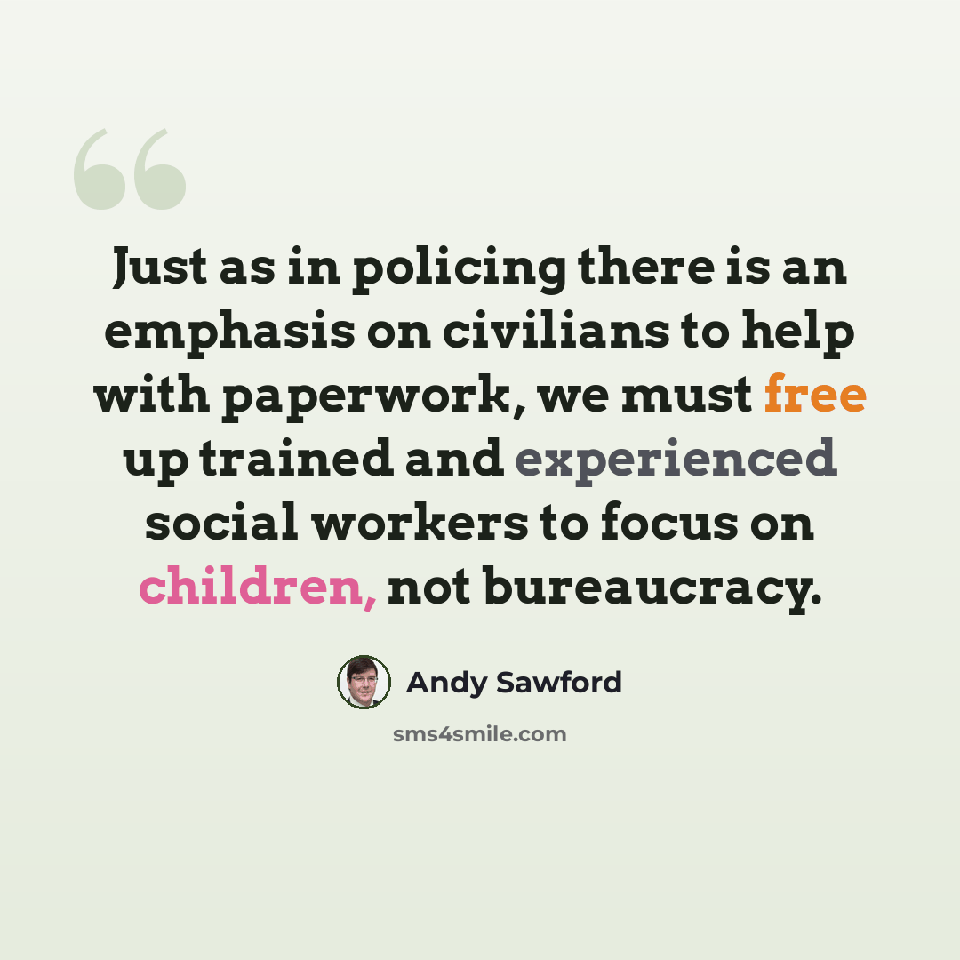 “Just as in policing there is an emphasis on civilians to help with paperwork, we must free up trained and experienced social workers to focus on children, not bureaucracy.” quote by Andy Sawford