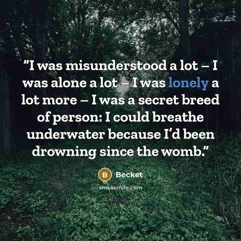 “I was misunderstood a lot – I was alone a lot – I was lonely a lot more – I was a secret breed of person: I could breathe underwater because I’d been drowning since the womb.” quote by Becket