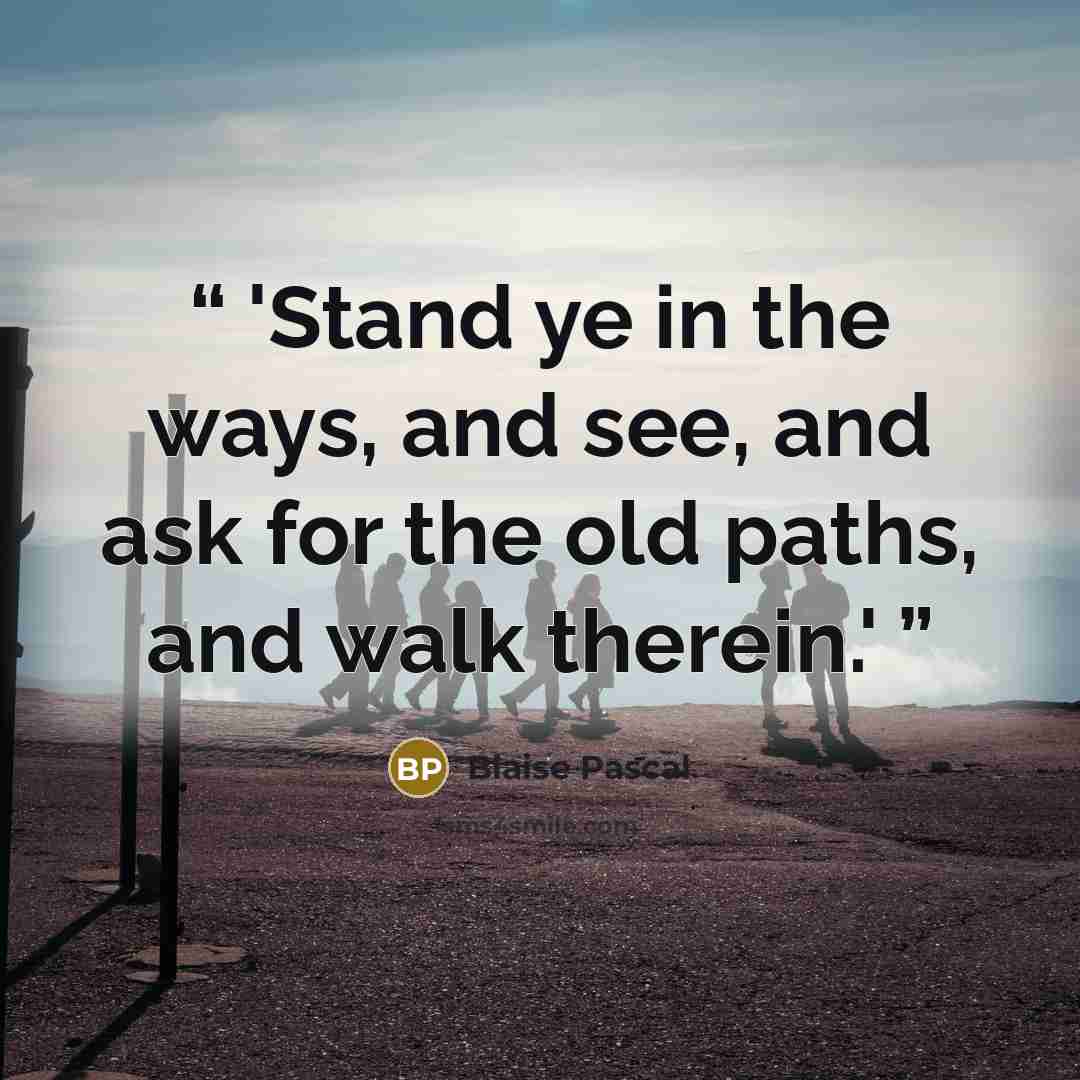 “'Stand ye in the ways, and see, and ask for the old paths, and walk therein.'” quote by Blaise Pascal