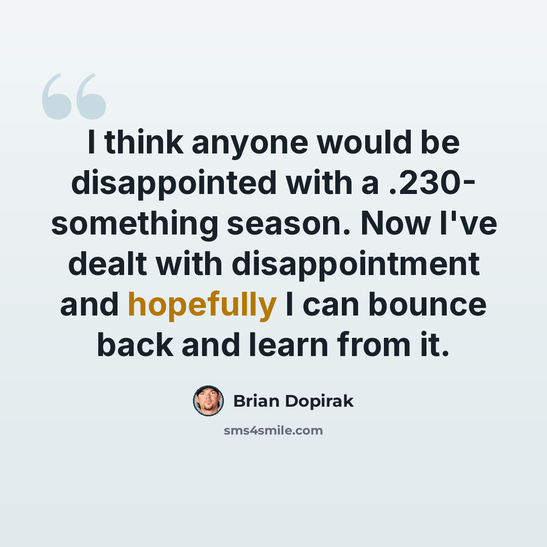 “I think anyone would be disappointed with a .230- something season. Now I've dealt with disappointment and hopefully I can bounce back and learn from it.” quote by Brian Dopirak