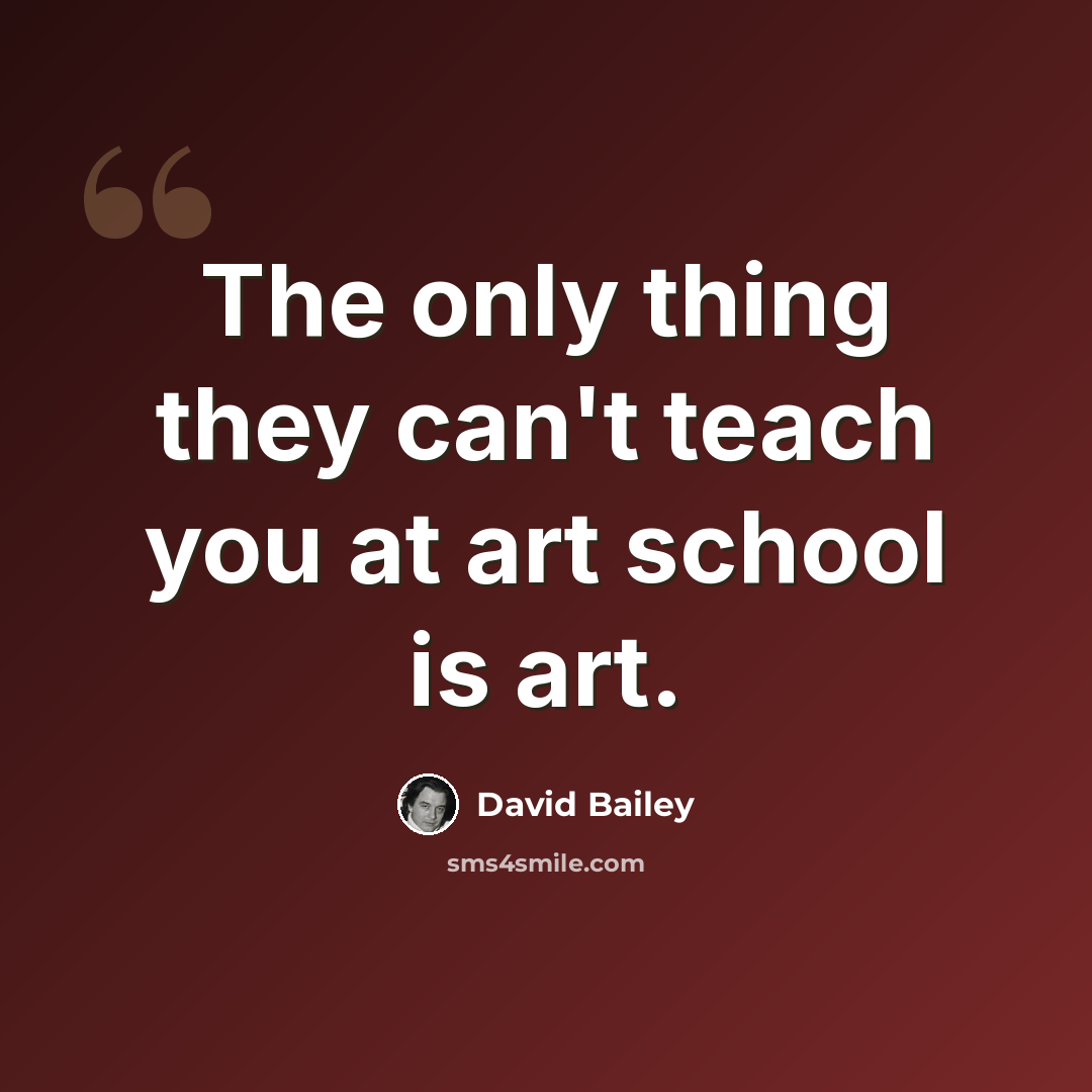 “The only thing they can't teach you at art school is art.” quote by David Bailey