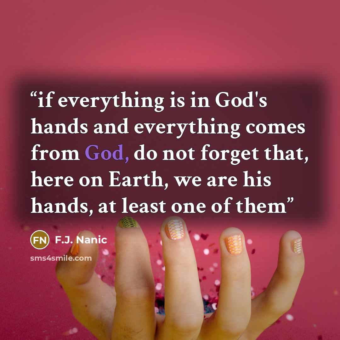 “if everything is in God's hands and everything comes from God, do not forget that, here on Earth, we are his hands, at least one of them” quote by F.J. Nanic