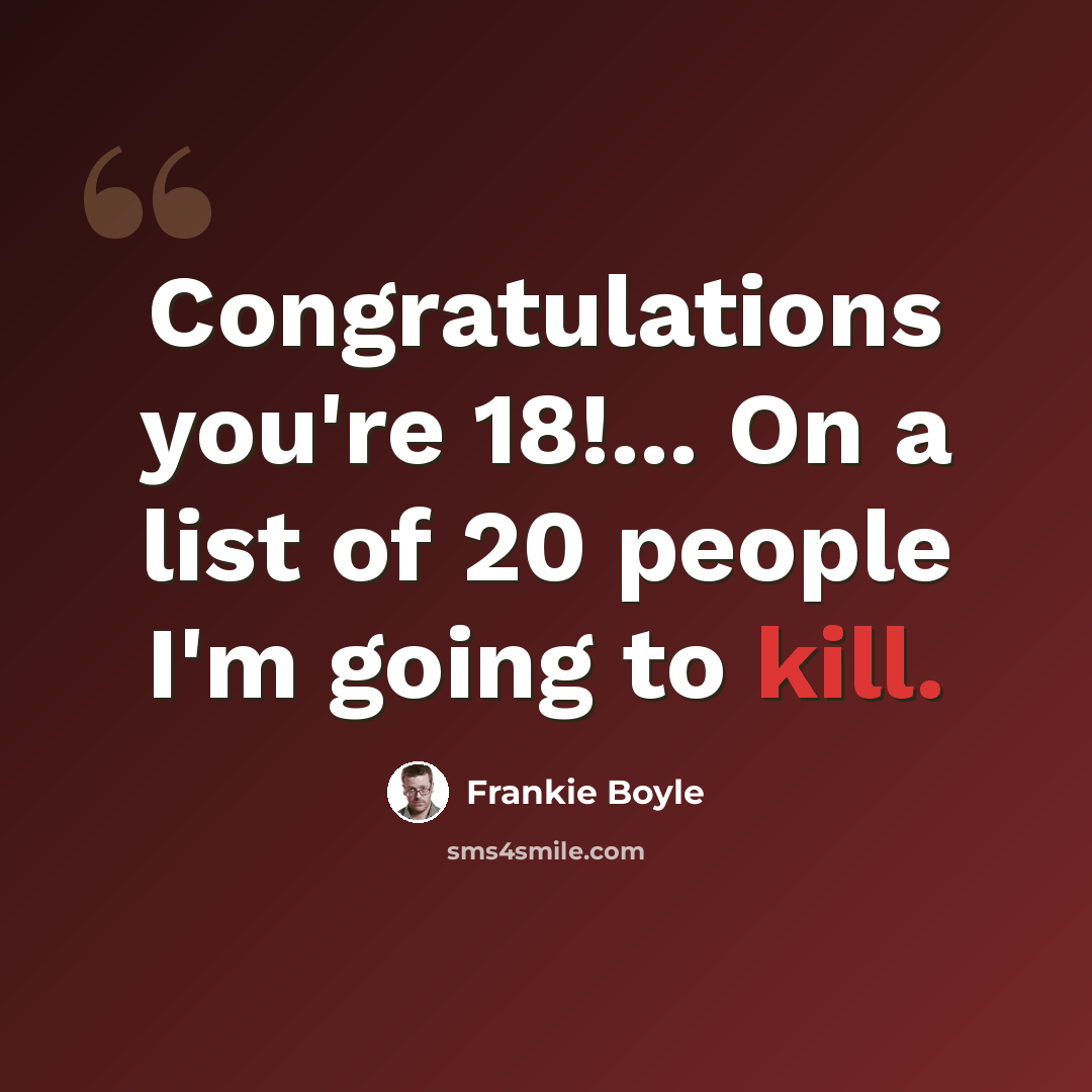 “Congratulations you're 18!... On a list of 20 people I'm going to kill.” quote by Frankie Boyle