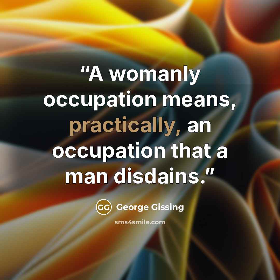 “A womanly occupation means, practically, an occupation that a man disdains.” quote by George Gissing