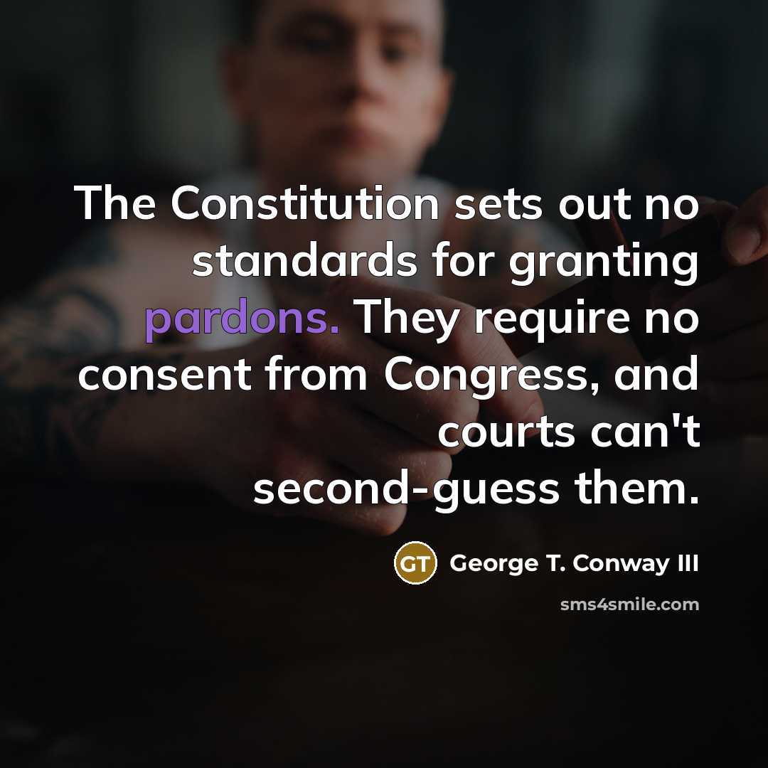 “The Constitution sets out no standards for granting pardons. They require no consent from Congress, and courts can't second-guess them.” quote by George T. Conway III