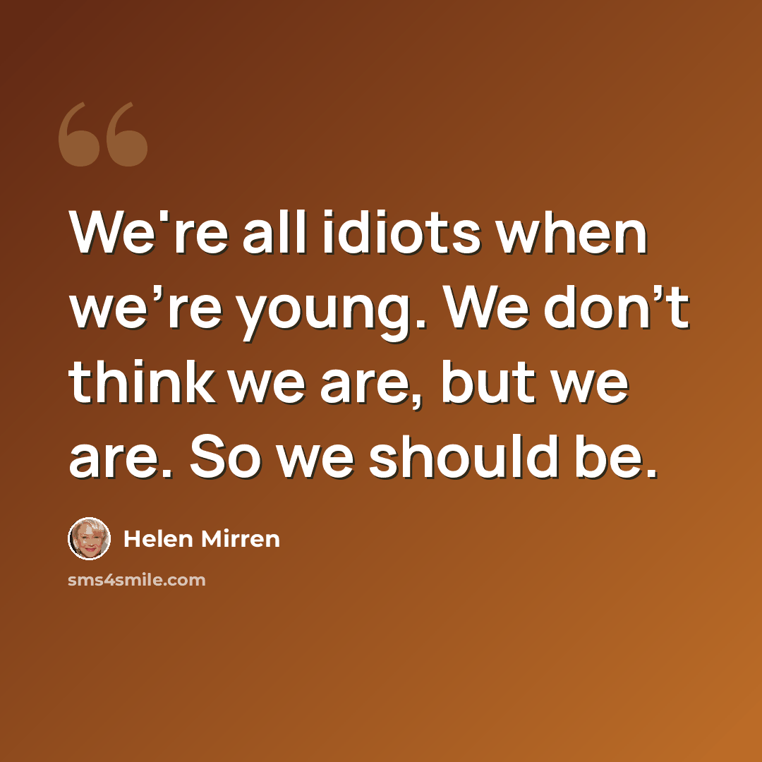 “We're all idiots when we're young. We don't think we are, but we are. So we should be.” quote by Helen Mirren