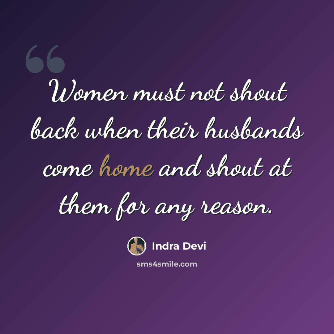 “Women must not shout back when their husbands come home and shout at them for any reason.” quote by Indra Devi