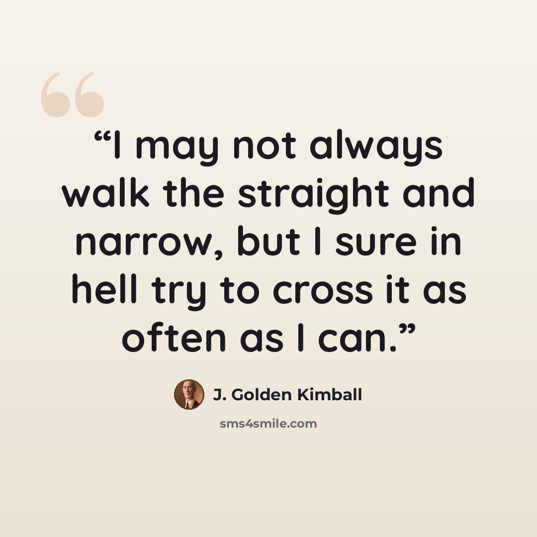 “I may not always walk the straight and narrow, but I sure in hell try to cross it as often as I can.” quote by J. Golden Kimball