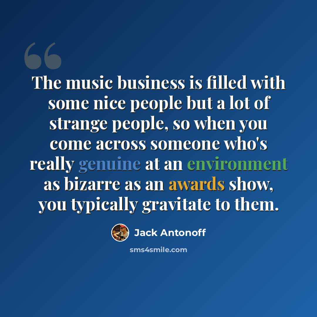 “The music business is filled with some nice people but a lot of strange people, so when you come across someone who's really genuine at an environment as bizarre as an awards show, you typically gravitate to them.” quote by Jack Antonoff
