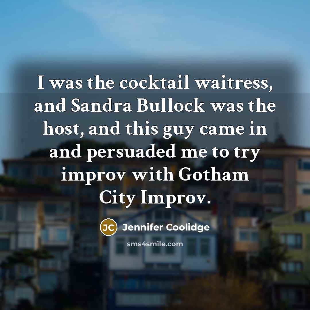 “I was the cocktail waitress, and Sandra Bullock was the host, and this guy came in and persuaded me to try improv with Gotham City Improv.” quote by Jennifer Coolidge