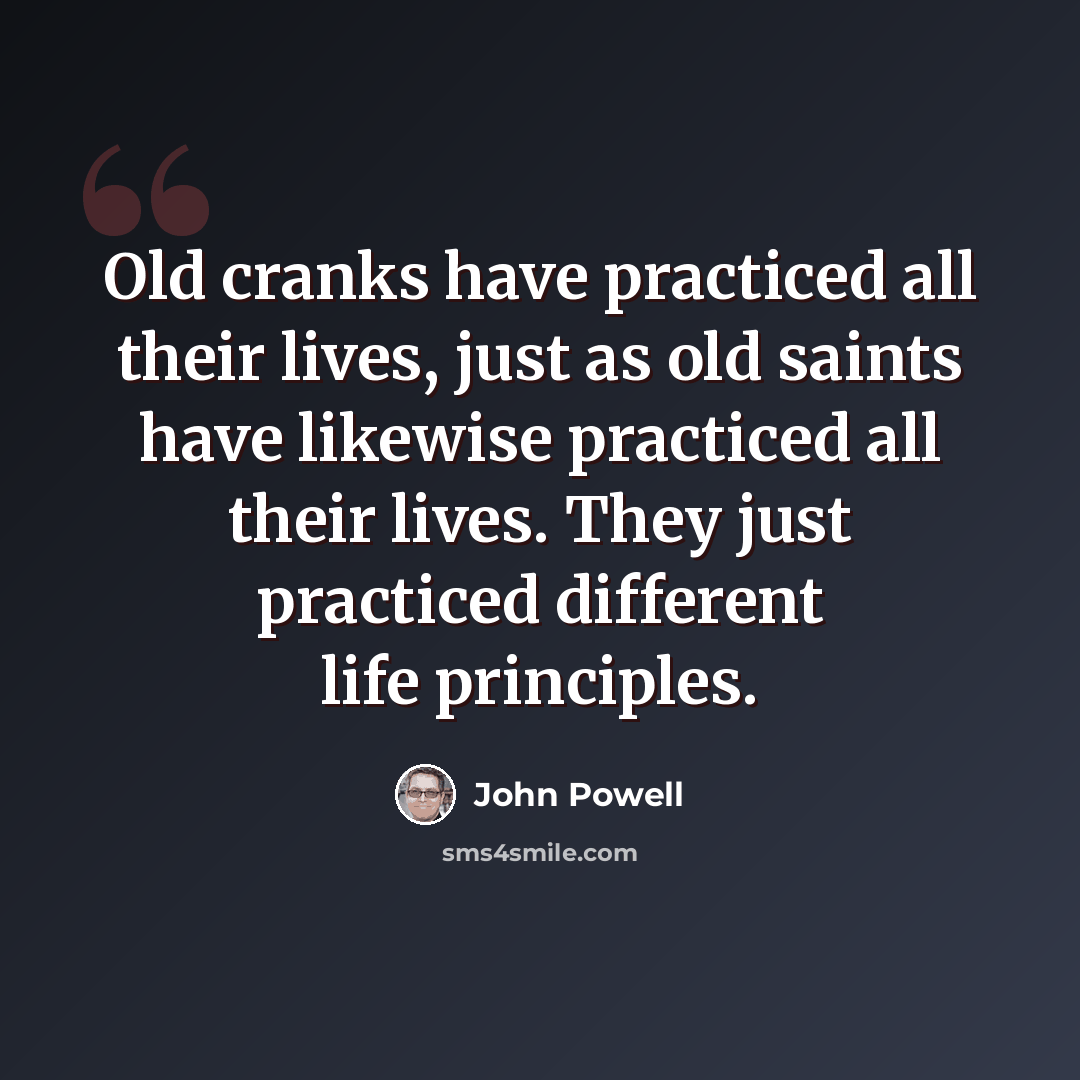 “Old cranks have practiced all their lives, just as old saints have likewise practiced all their lives. They just practiced different life principles.” quote by John Powell