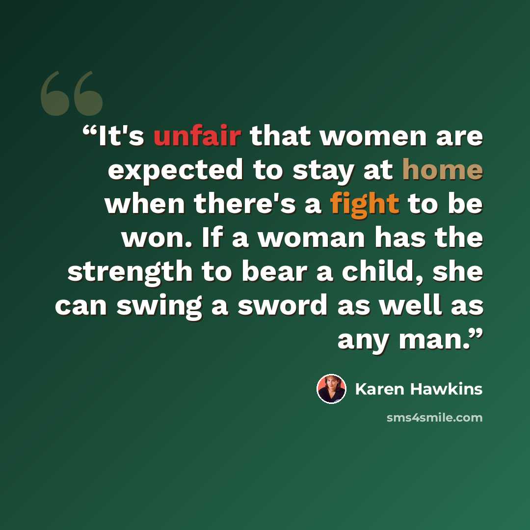 “It's unfair that women are expected to stay at home when there's a fight to be won. If a woman has the strength to bear a child, she can swing a sword as well as any man.” quote by Karen Hawkins