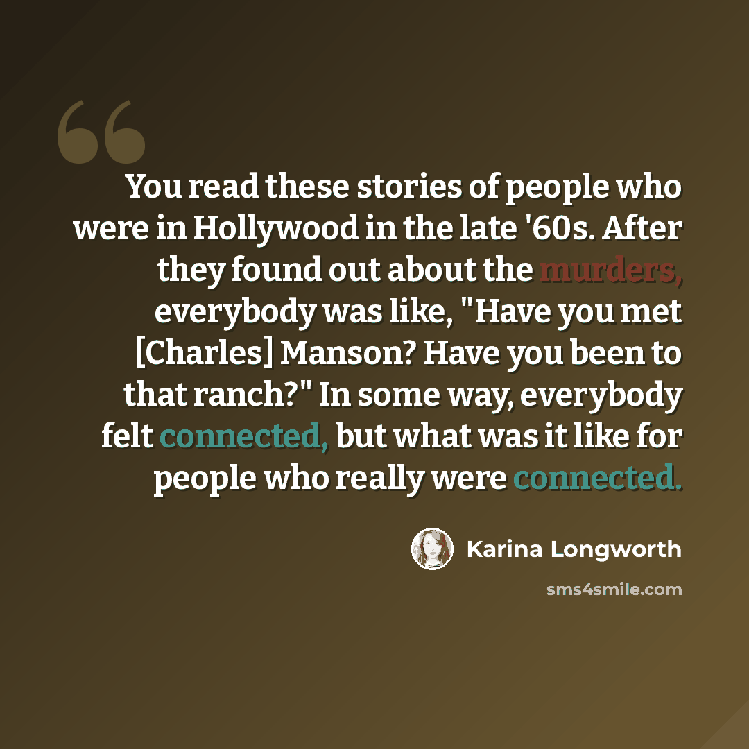 “You read these stories of people who were in Hollywood in the late '60s. After they found out about the murders, everybody was like, "Have you met [Charles] Manson? Have you been to that ranch?" In some way, everybody felt connected, but what was it like for people who really were connected.” quote by Karina Longworth