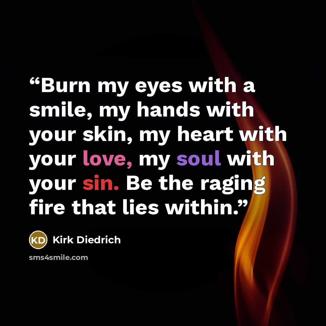 “Burn my eyes with a smile, my hands with your skin, my heart with your love, my soul with your sin. Be the raging fire that lies within.” quote by Kirk Diedrich