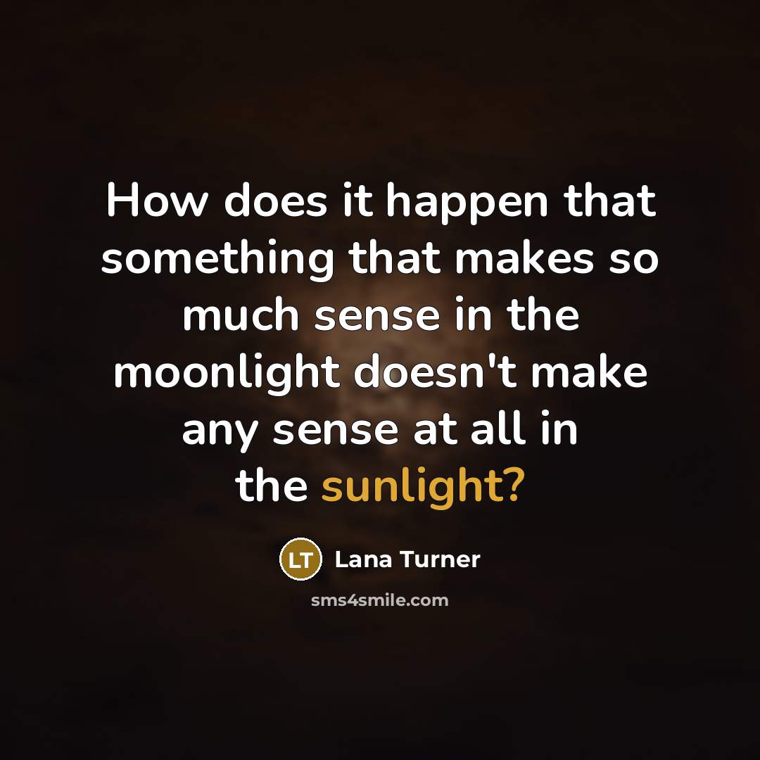 “How does it happen that something that makes so much sense in the moonlight doesn't make any sense at all in the sunlight?” quote by Lana Turner