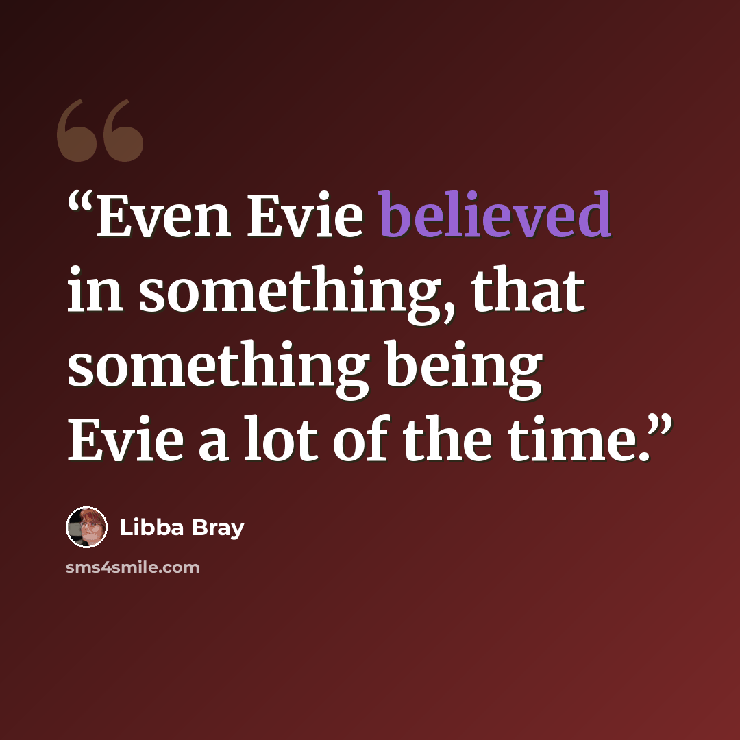 “Even Evie believed in something, that something being Evie a lot of the time.” quote by Libba Bray