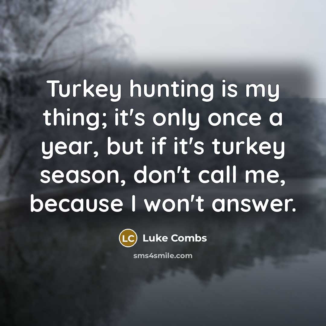 “Turkey hunting is my thing; it's only once a year, but if it's turkey season, don't call me, because I won't answer.” quote by Luke Combs
