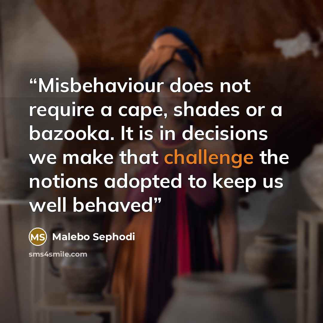 “Misbehaviour does not require a cape, shades or a bazooka. It is in decisions we make that challenge the notions adopted to keep us well behaved” quote by Malebo Sephodi