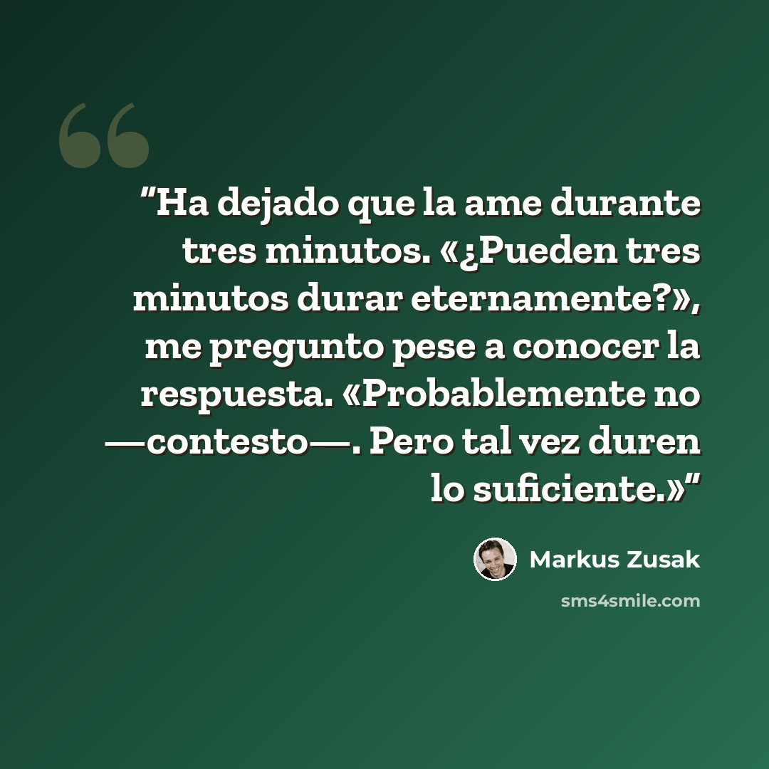 “Ha dejado que la ame durante tres minutos. «¿Pueden tres minutos durar eternamente?», me pregunto pese a conocer la respuesta. «Probablemente no —contesto—. Pero tal vez duren lo suficiente.»” quote by Markus Zusak