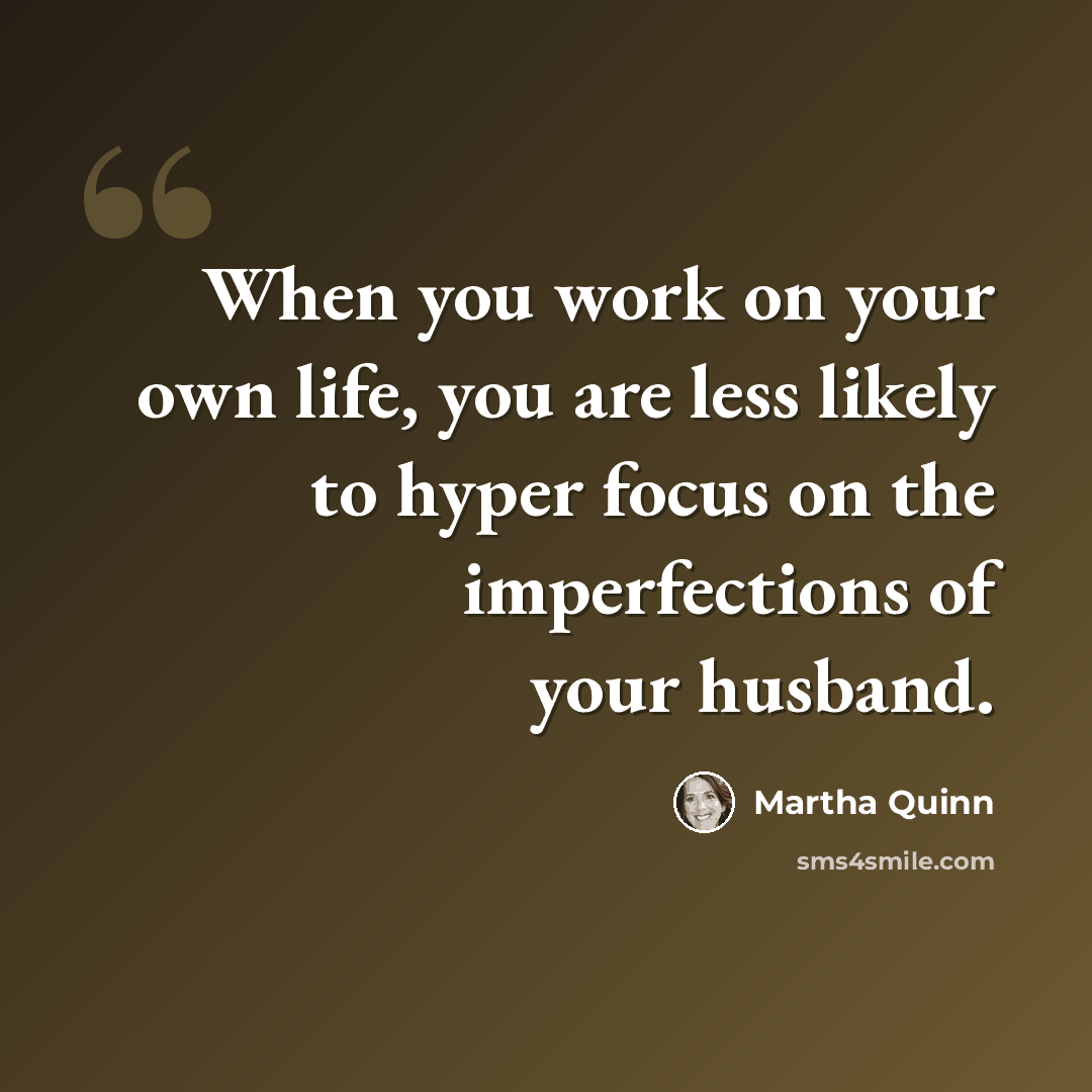 “When you work on your own life, you are less likely to hyper focus on the imperfections of your husband.” quote by Martha Quinn