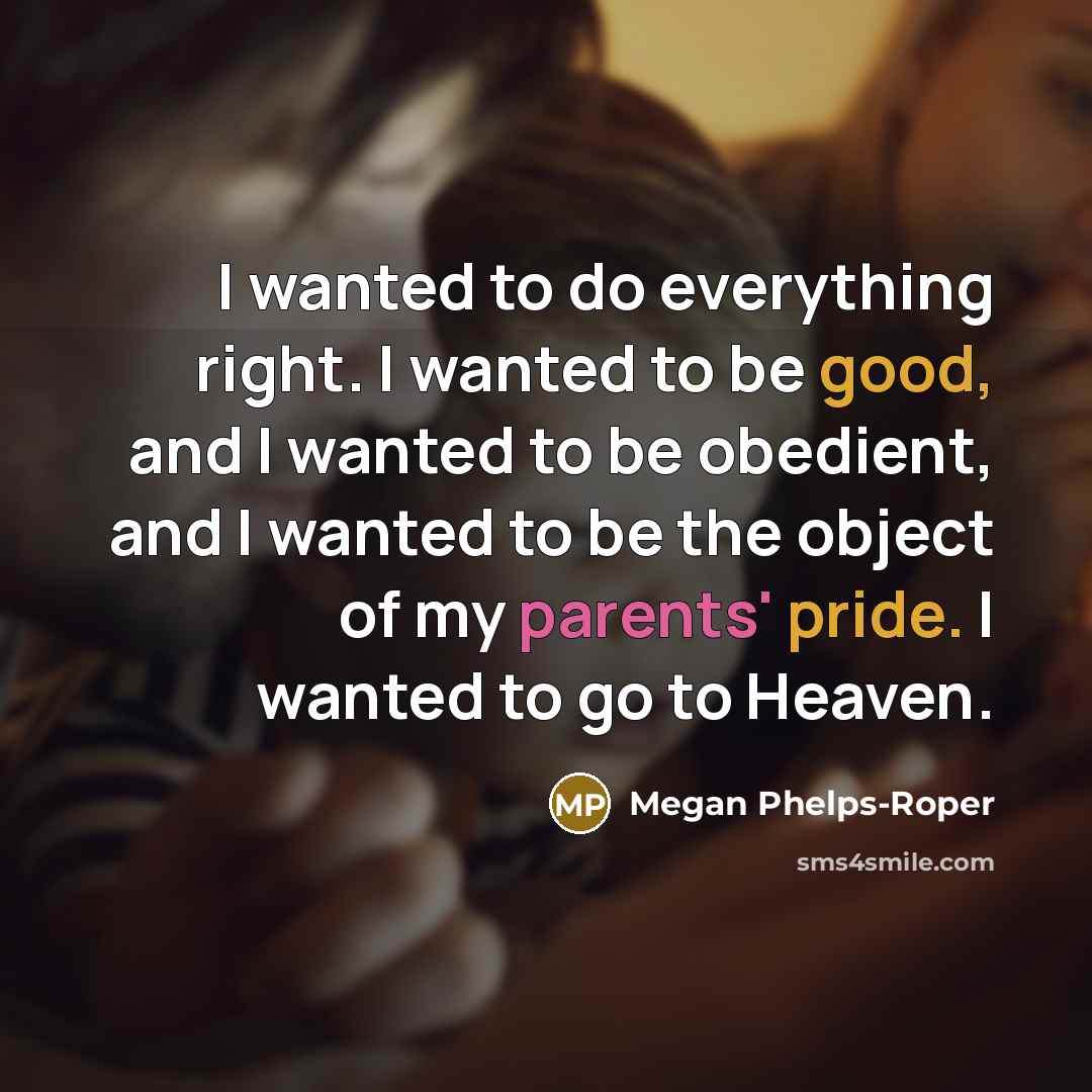 “I wanted to do everything right. I wanted to be good, and I wanted to be obedient, and I wanted to be the object of my parents' pride. I wanted to go to Heaven.” quote by Megan Phelps-Roper