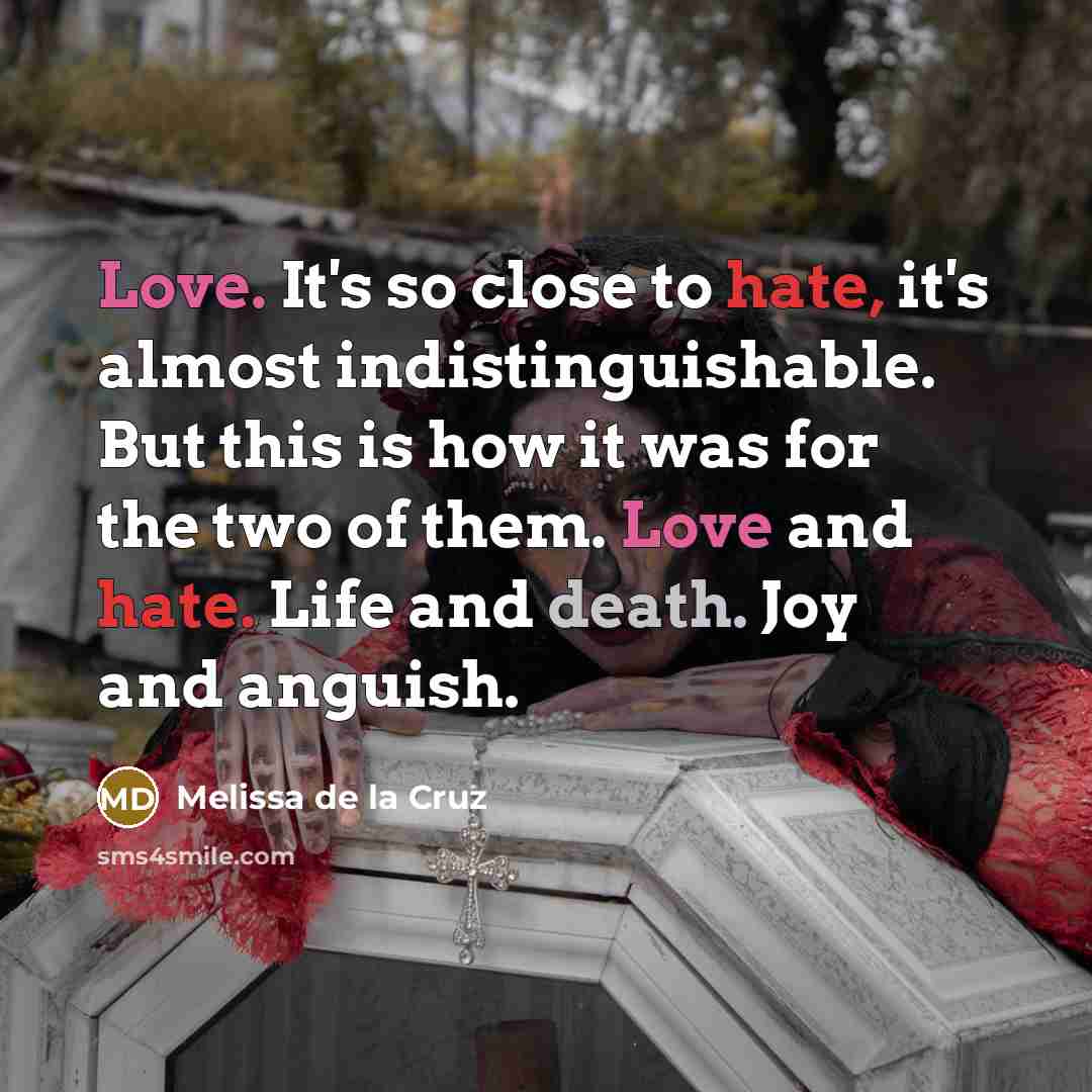 “Love. It's so close to hate, it's almost indistinguishable. But this is how it was for the two of them. Love and hate. Life and death. Joy and anguish.” quote by Melissa de la Cruz
