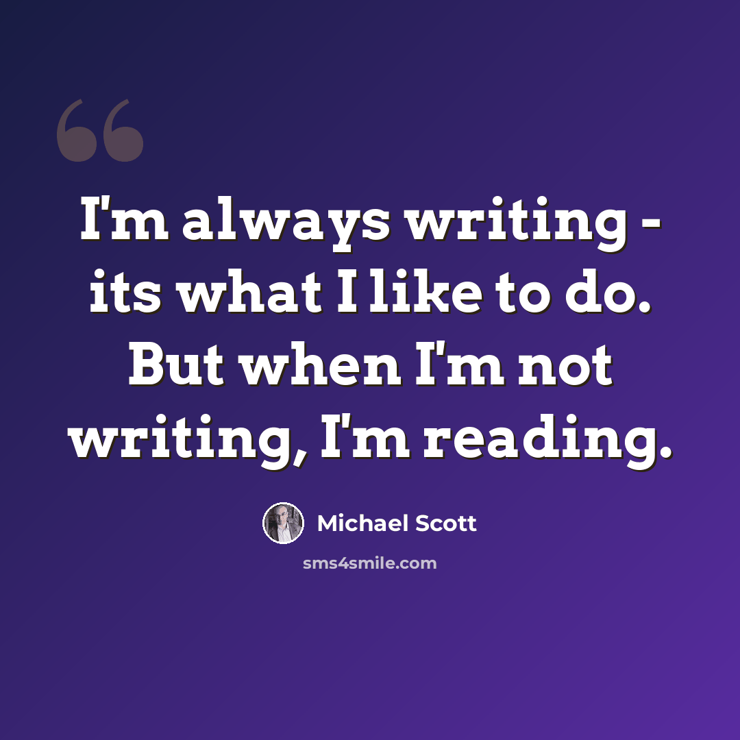 “I'm always writing - its what I like to do. But when I'm not writing, I'm reading.” quote by Michael Scott