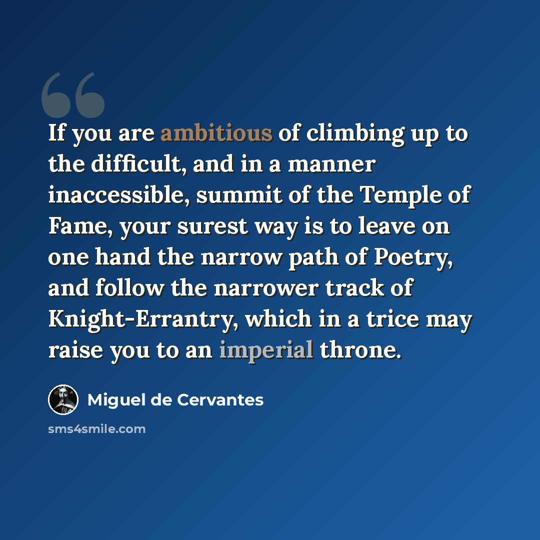 “If you are ambitious of climbing up to the difficult, and in a manner inaccessible, summit of the Temple of Fame, your surest way is to leave on one hand the narrow path of Poetry, and follow the narrower track of Knight-Errantry, which in a trice may raise you to an imperial throne.” quote by Miguel de Cervantes