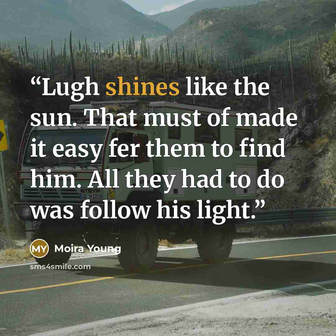 “Lugh shines like the sun. That must of made it easy fer them to find him. All they had to do was follow his light.” quote by Moira Young