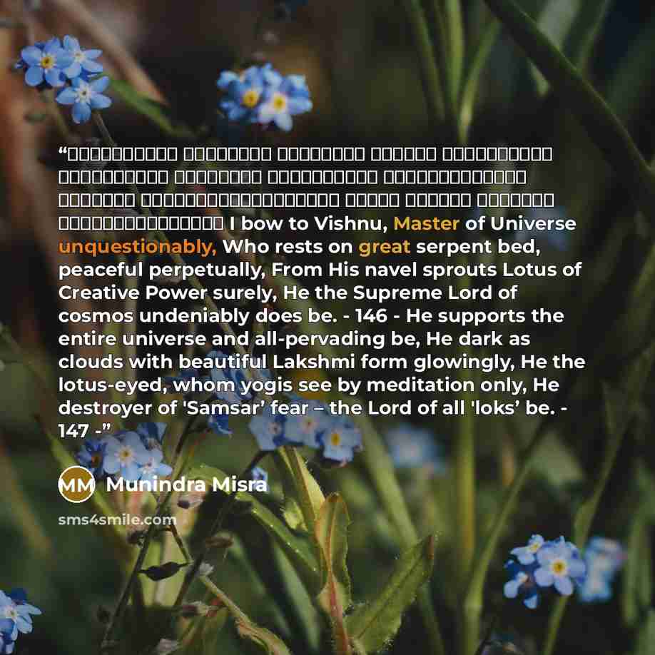 “शान्ताकारं भुजगशयनं पद्मनाभं सुरेशं विश्वाधारं गगनसदृश्यं मेघवर्णं शुभाङ्गम्। लक्ष्मीकान्तं कमलनयनं योगिभिर्ध्यानगम्यं वन्दे विष्णु भवभयहरं सर्वलोकैकनाथम्। I bow to Vishnu, Master of Universe unquestionably, Who rests on great serpent bed, peaceful perpetually, From His navel sprouts Lotus of…” quote by Munindra Misra